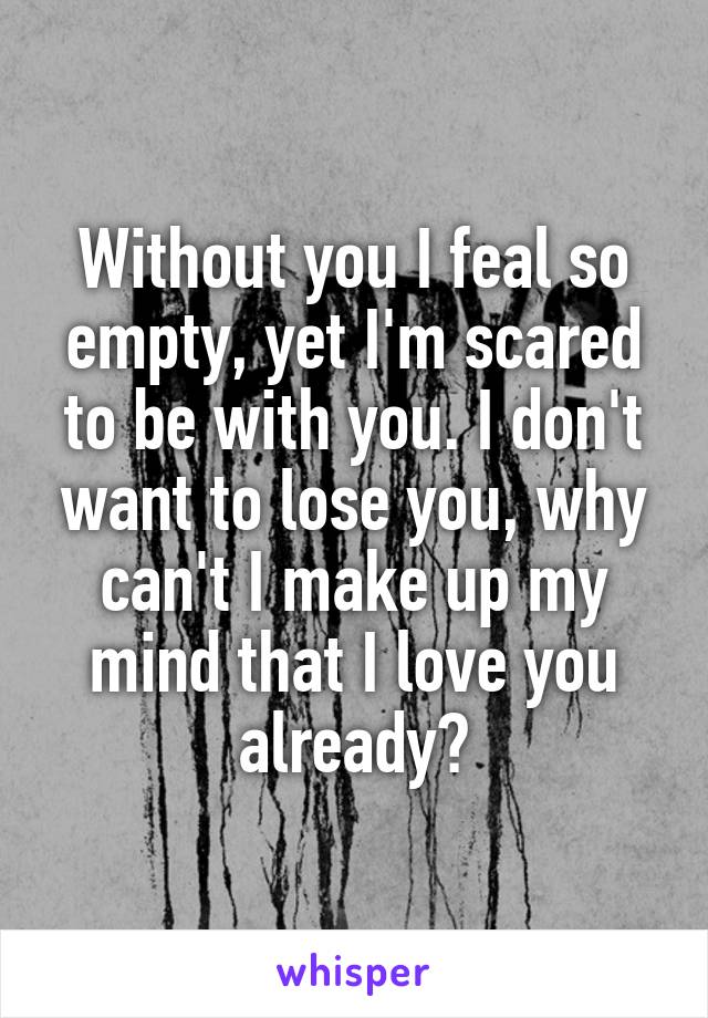 Without you I feal so empty, yet I'm scared to be with you. I don't want to lose you, why can't I make up my mind that I love you already?