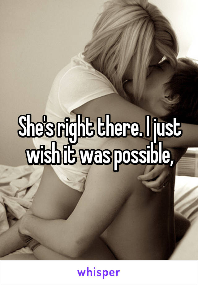 She's right there. I just wish it was possible,