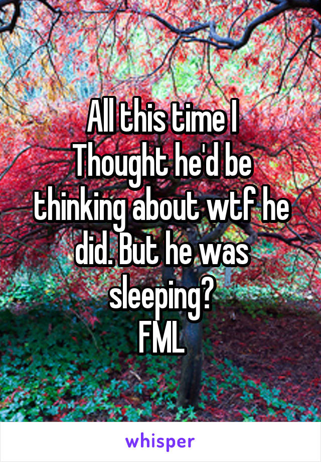 All this time I
Thought he'd be thinking about wtf he did. But he was sleeping?
FML