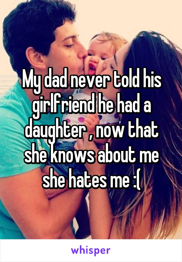 My dad never told his girlfriend he had a daughter , now that she knows about me she hates me :(