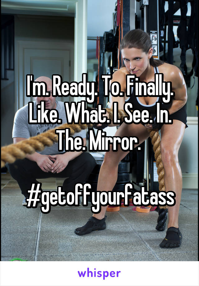 I'm. Ready. To. Finally. Like. What. I. See. In. The. Mirror. 

#getoffyourfatass