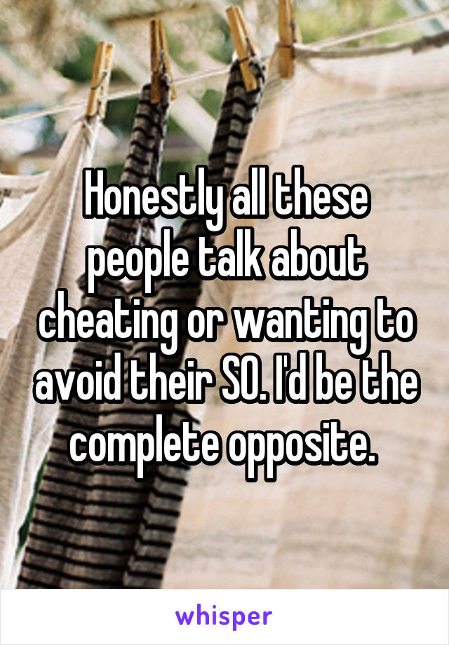 Honestly all these people talk about cheating or wanting to avoid their SO. I'd be the complete opposite. 