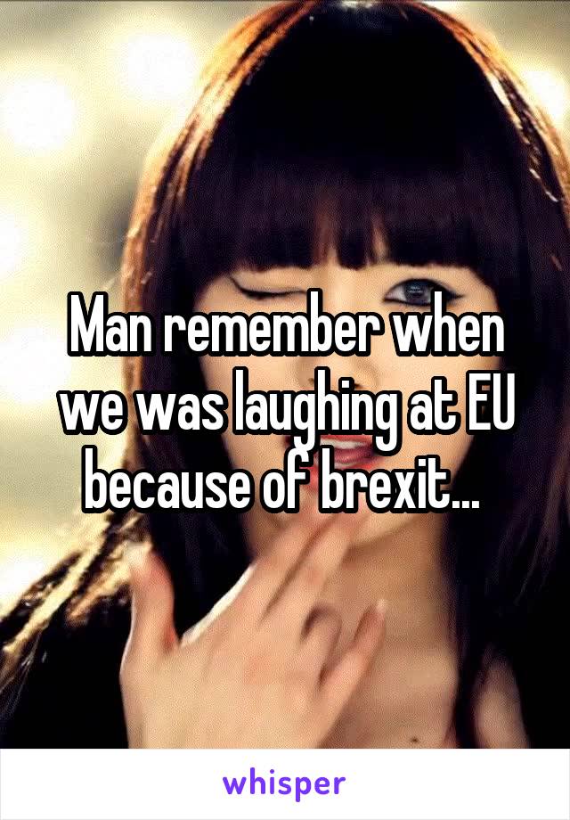 Man remember when we was laughing at EU because of brexit... 