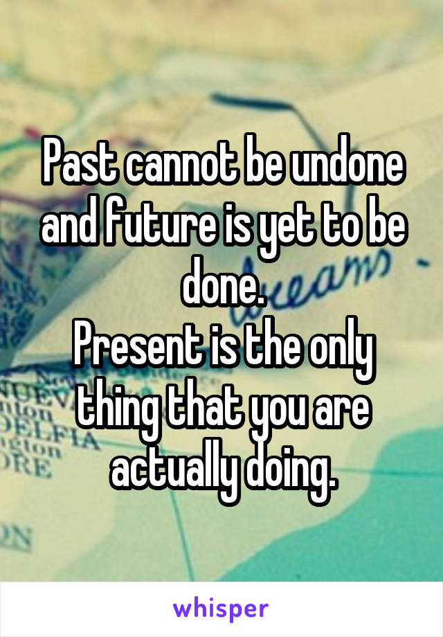 Past cannot be undone and future is yet to be done.
Present is the only thing that you are actually doing.