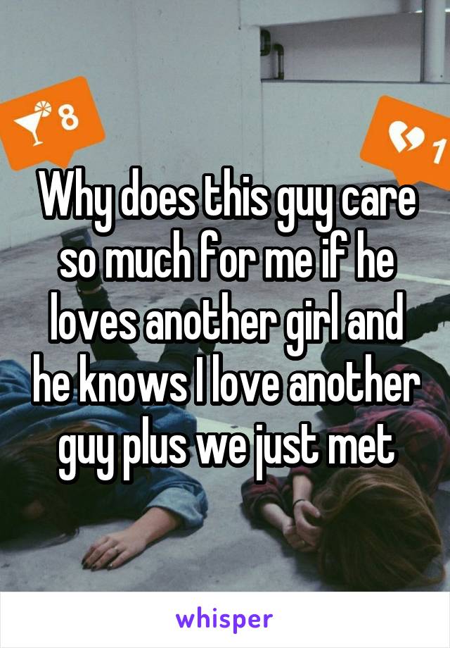 Why does this guy care so much for me if he loves another girl and he knows I love another guy plus we just met