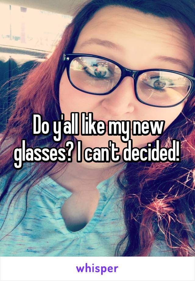 Do y'all like my new glasses? I can't decided! 