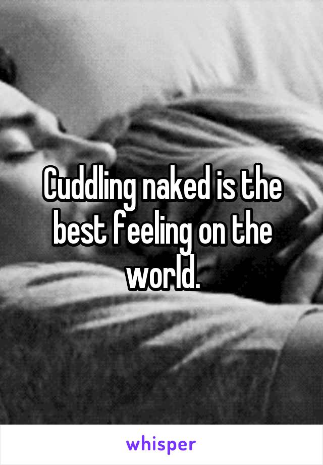 Cuddling naked is the best feeling on the world.