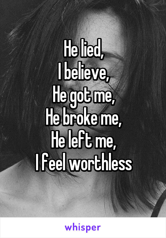 He lied,
I believe,
He got me,
He broke me,
He left me,
I feel worthless
