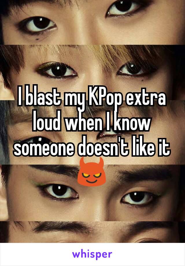 I blast my KPop extra loud when I know someone doesn't like it 😈
