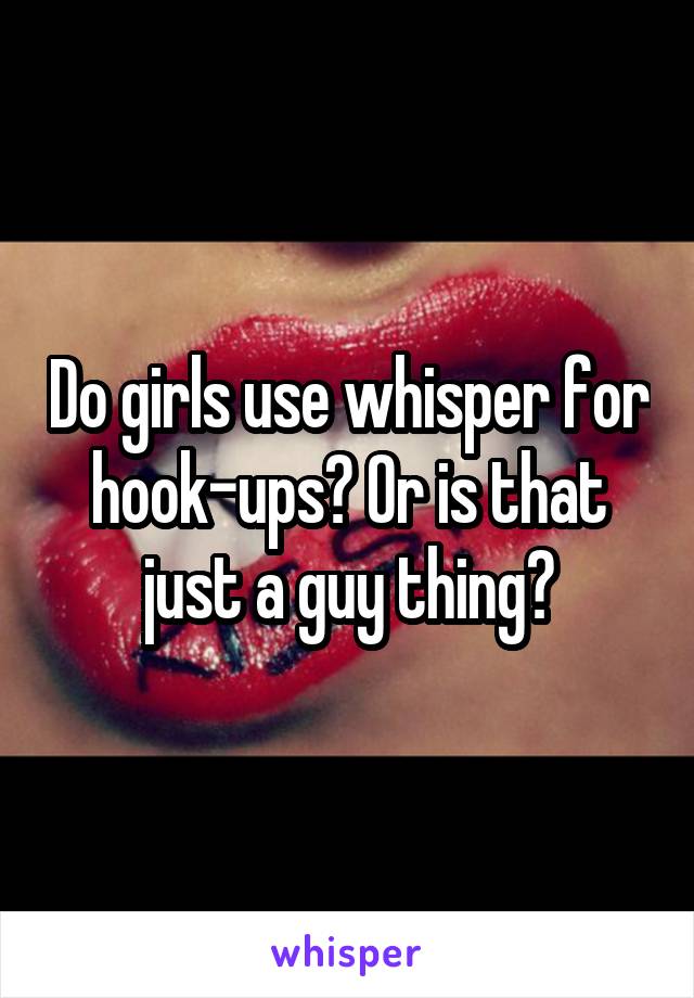 Do girls use whisper for hook-ups? Or is that just a guy thing?