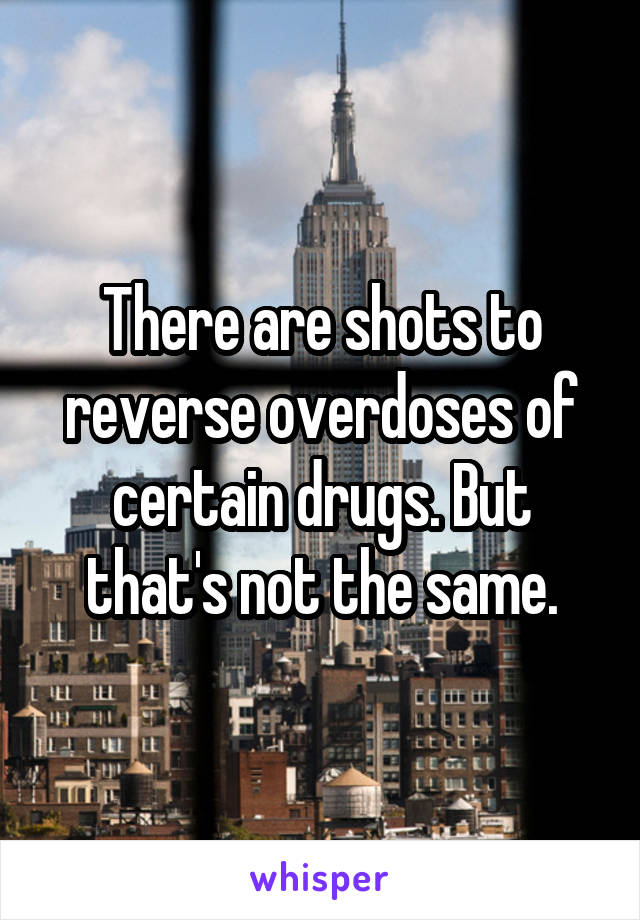 There are shots to reverse overdoses of certain drugs. But that's not the same.
