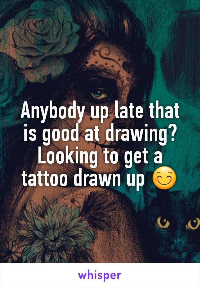 Anybody up late that is good at drawing? Looking to get a tattoo drawn up 😊