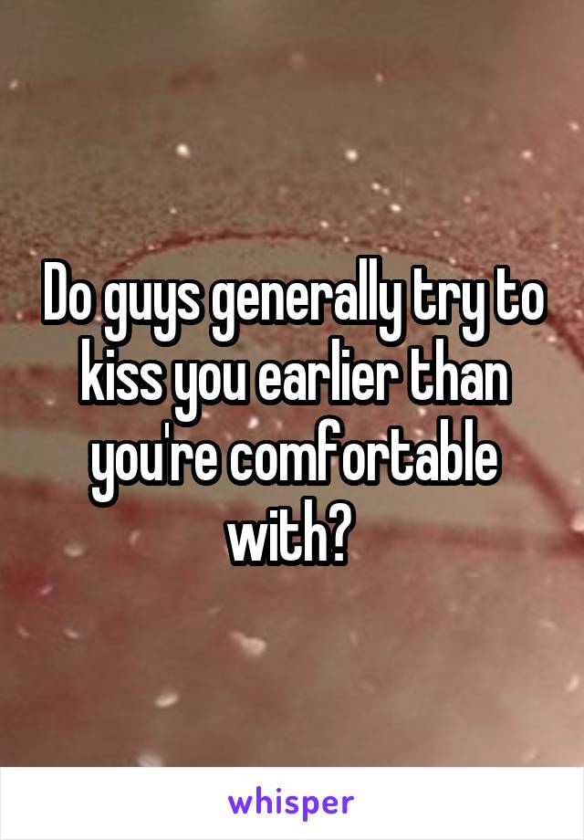Do guys generally try to kiss you earlier than you're comfortable with? 