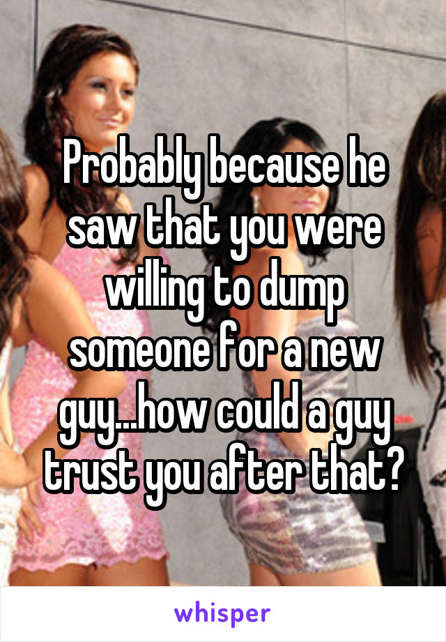 Probably because he saw that you were willing to dump someone for a new guy...how could a guy trust you after that?