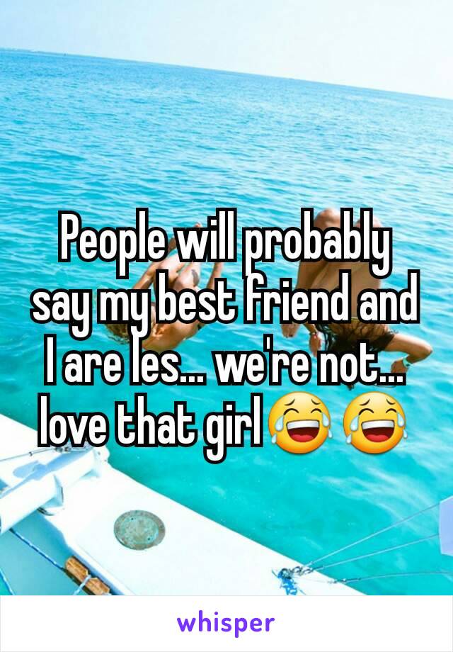 People will probably say my best friend and I are les... we're not... love that girl😂😂