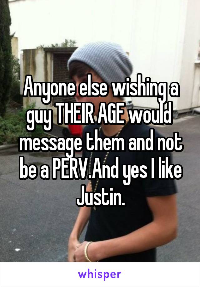 Anyone else wishing a guy THEIR AGE would  message them and not be a PERV.And yes I like Justin.