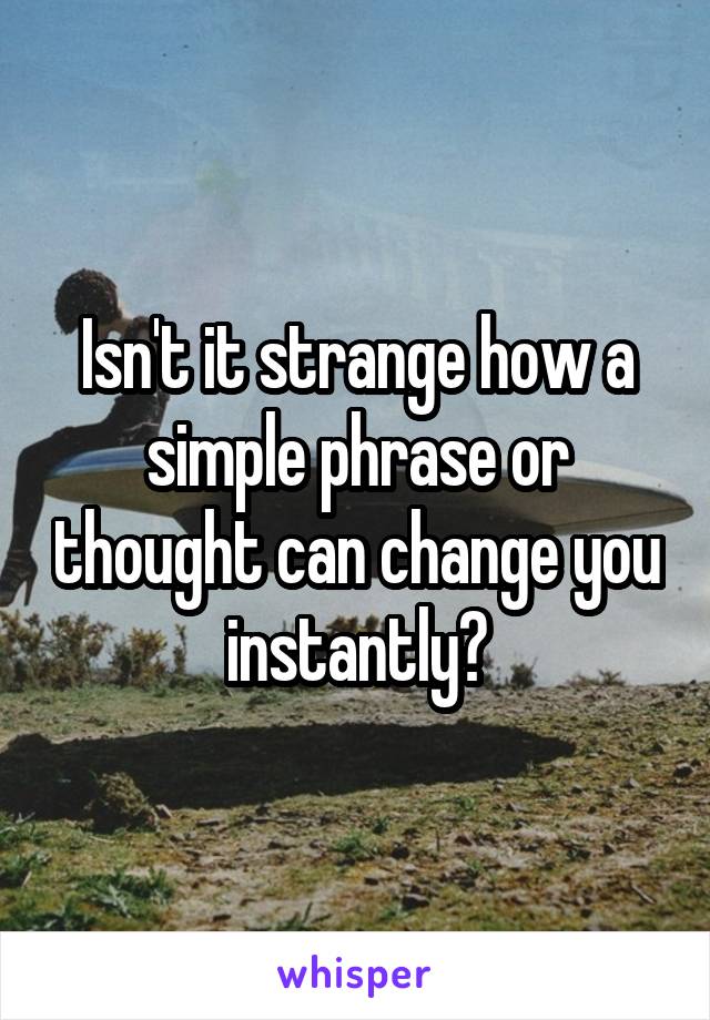 Isn't it strange how a simple phrase or thought can change you instantly?