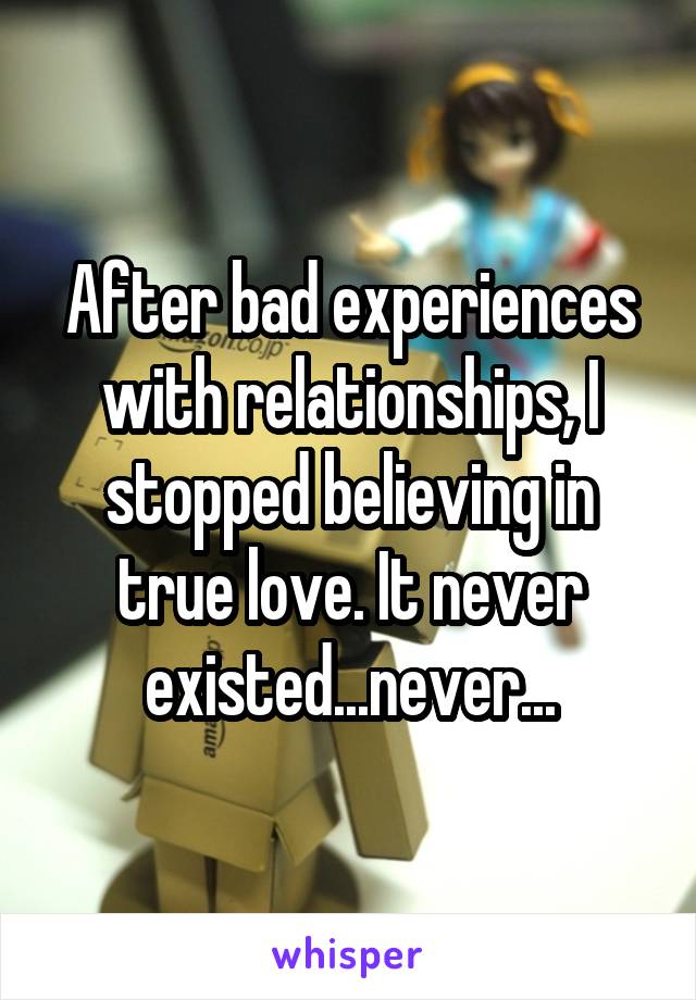After bad experiences with relationships, I stopped believing in true love. It never existed...never...