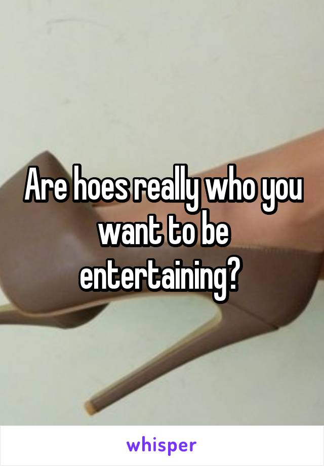 Are hoes really who you want to be entertaining? 
