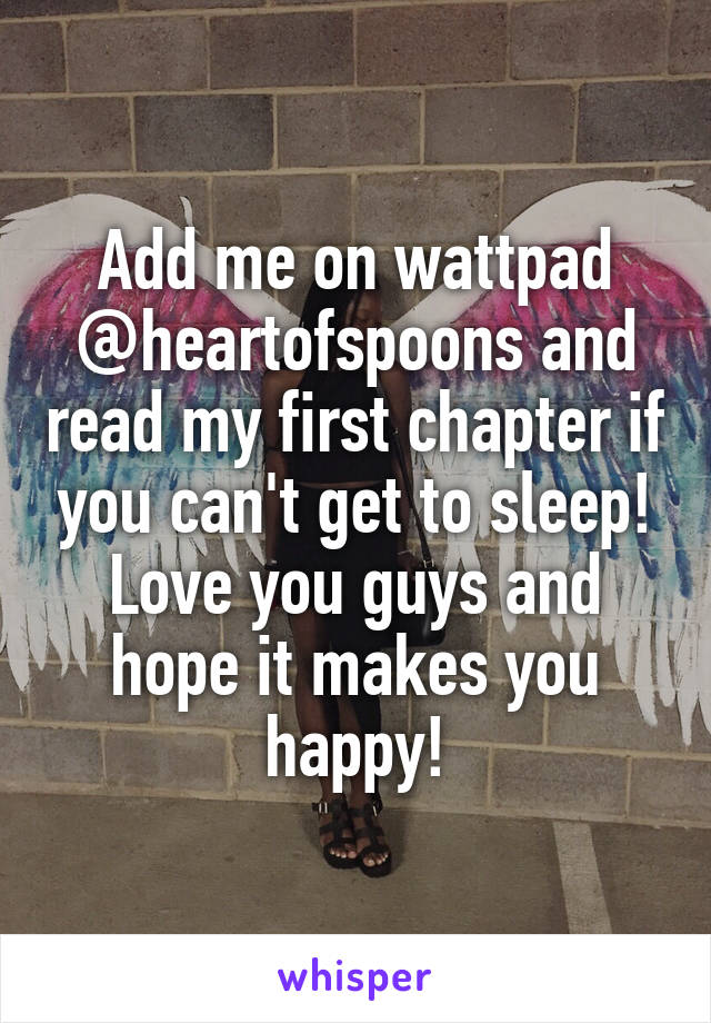 Add me on wattpad @heartofspoons and read my first chapter if you can't get to sleep! Love you guys and hope it makes you happy!