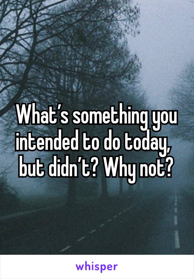 What’s something you intended to do today,
but didn’t? Why not?