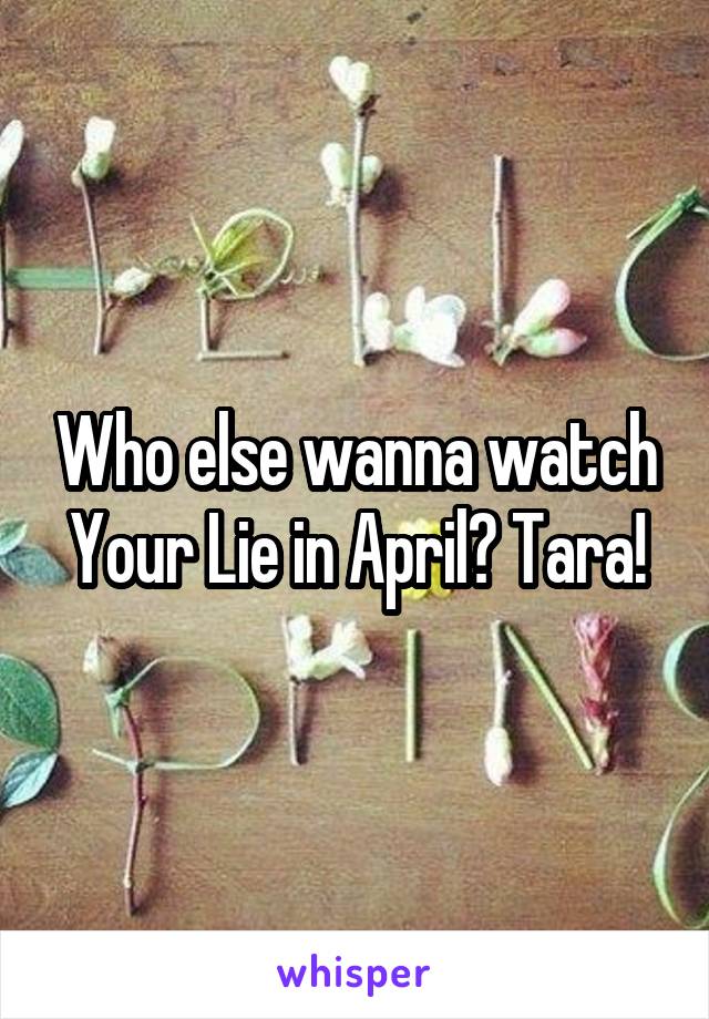 Who else wanna watch Your Lie in April? Tara!