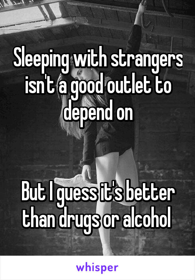 Sleeping with strangers isn't a good outlet to depend on


But I guess it's better than drugs or alcohol 