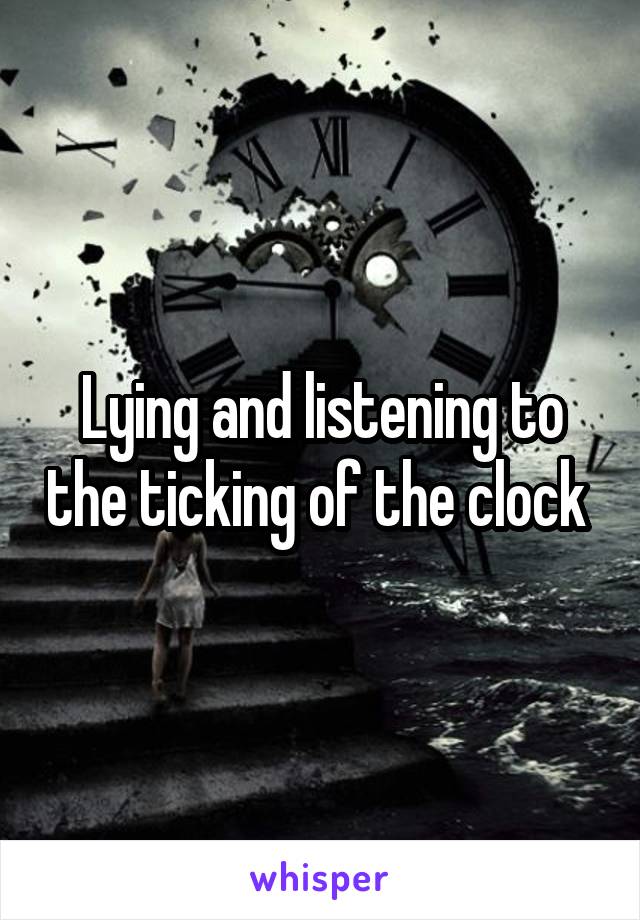 Lying and listening to the ticking of the clock 