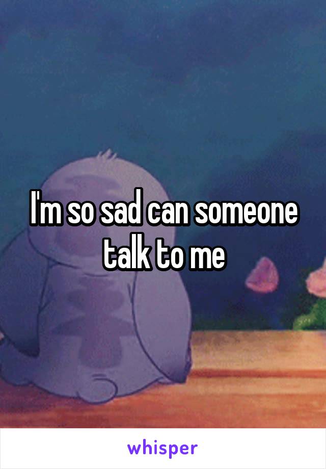 I'm so sad can someone talk to me