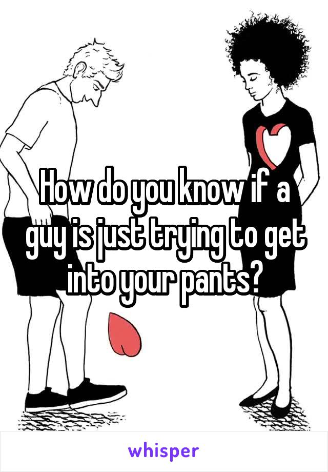 How do you know if a guy is just trying to get into your pants?