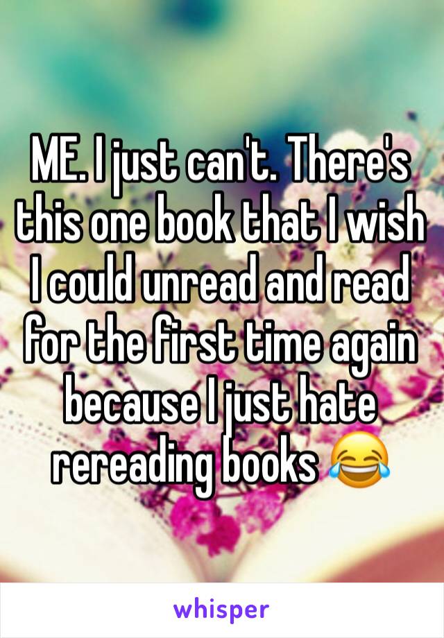 ME. I just can't. There's this one book that I wish I could unread and read for the first time again because I just hate rereading books 😂