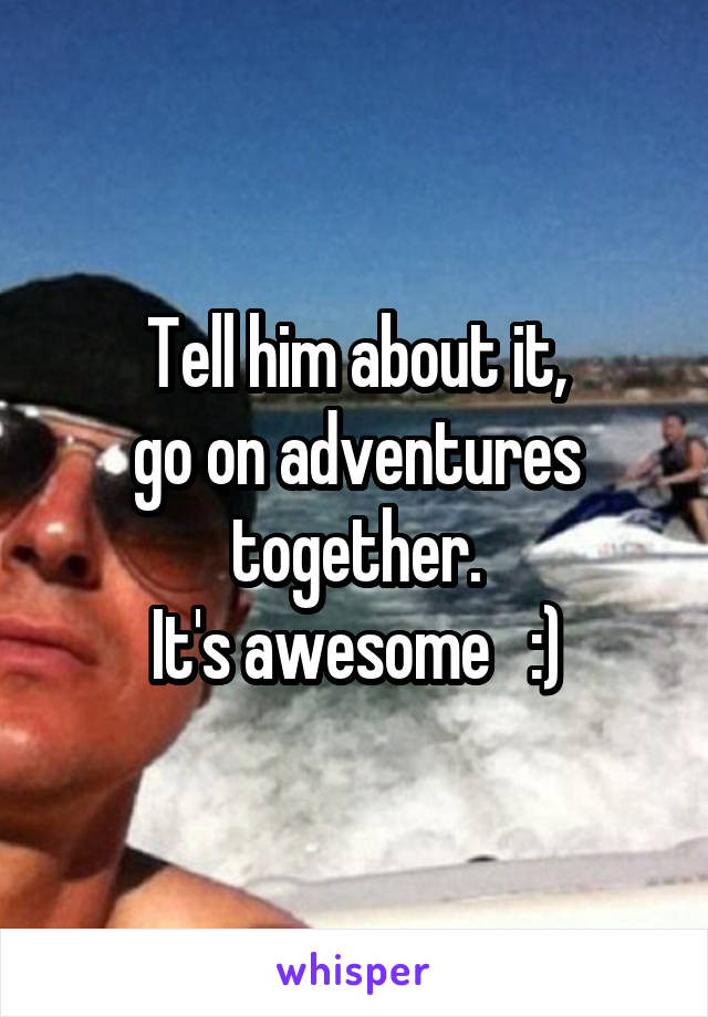 Tell him about it,
go on adventures together.
It's awesome   :)