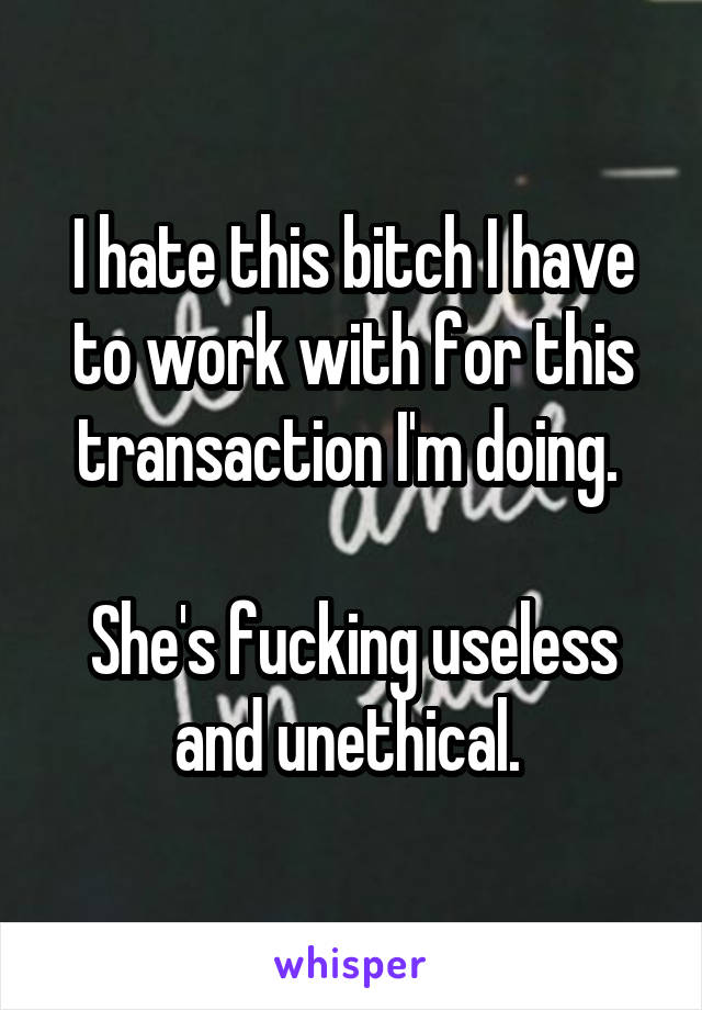 I hate this bitch I have to work with for this transaction I'm doing. 

She's fucking useless and unethical. 