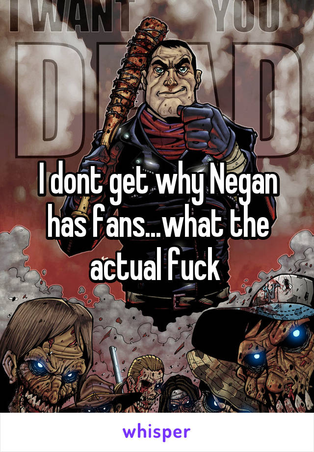 I dont get why Negan has fans...what the actual fuck 