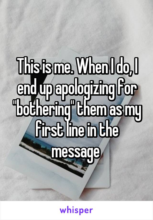 This is me. When I do, I end up apologizing for "bothering" them as my first line in the message 