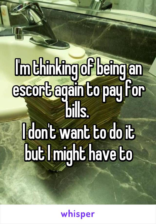 I'm thinking of being an escort again to pay for bills. 
I don't want to do it but I might have to