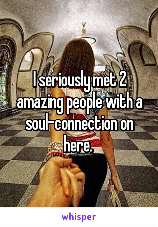 I seriously met 2 amazing people with a soul-connection on here. 