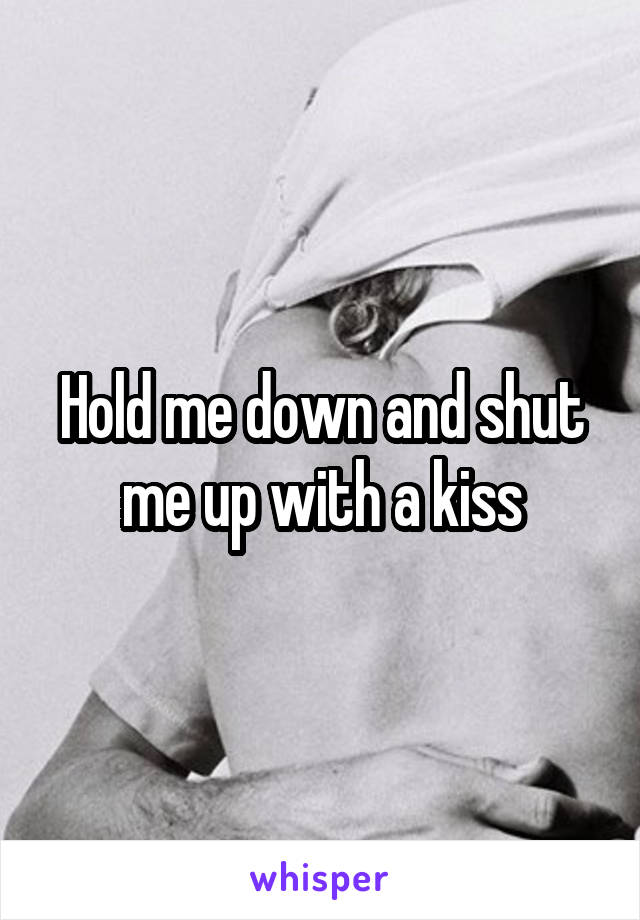 Hold me down and shut me up with a kiss