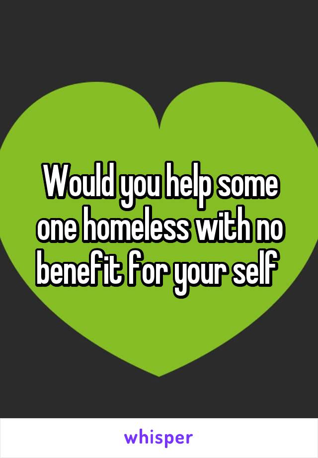 Would you help some one homeless with no benefit for your self 