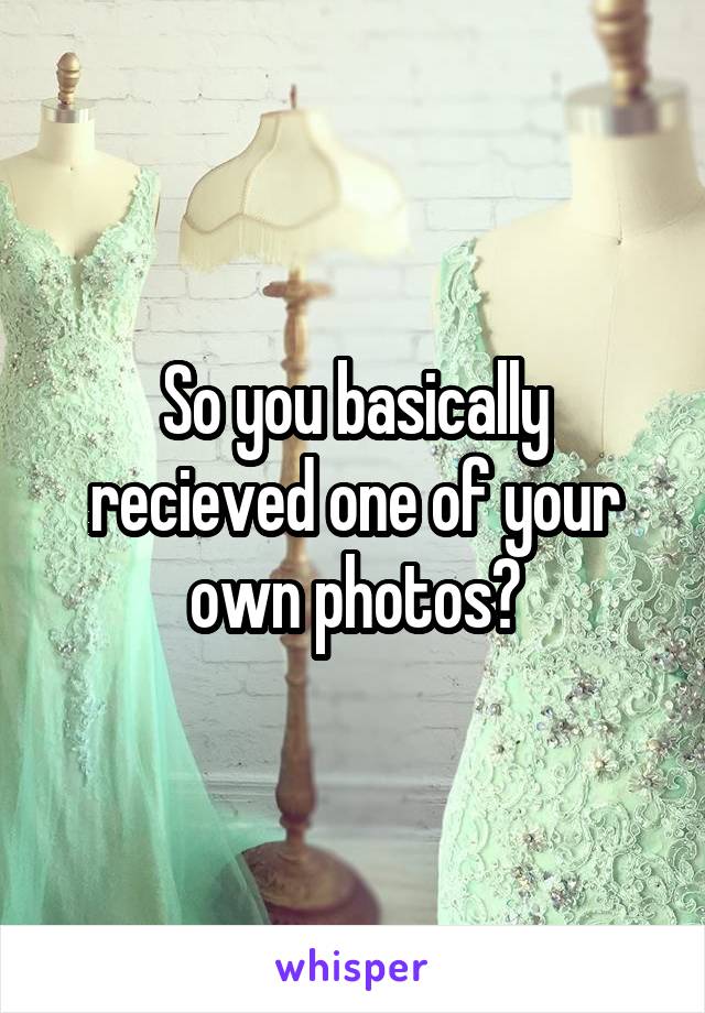 So you basically recieved one of your own photos?