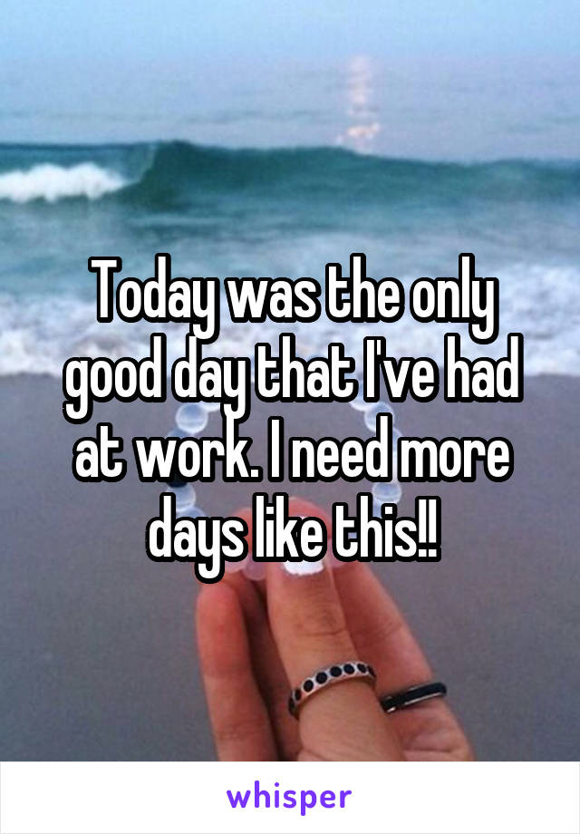 Today was the only good day that I've had at work. I need more days like this!!