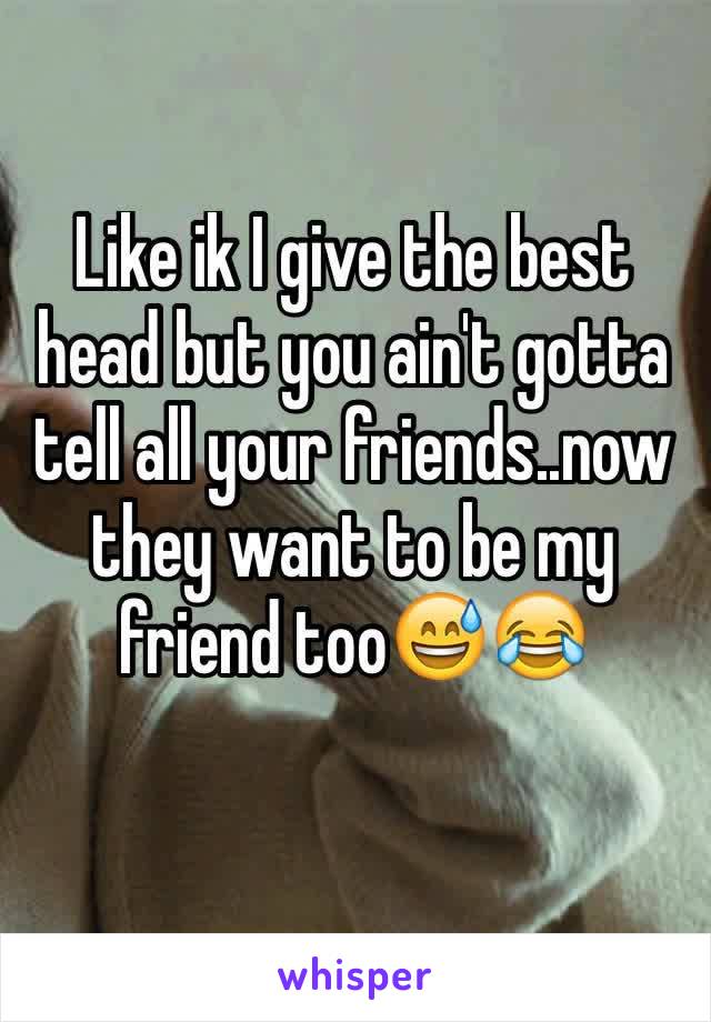 Like ik I give the best head but you ain't gotta tell all your friends..now they want to be my friend too😅😂
