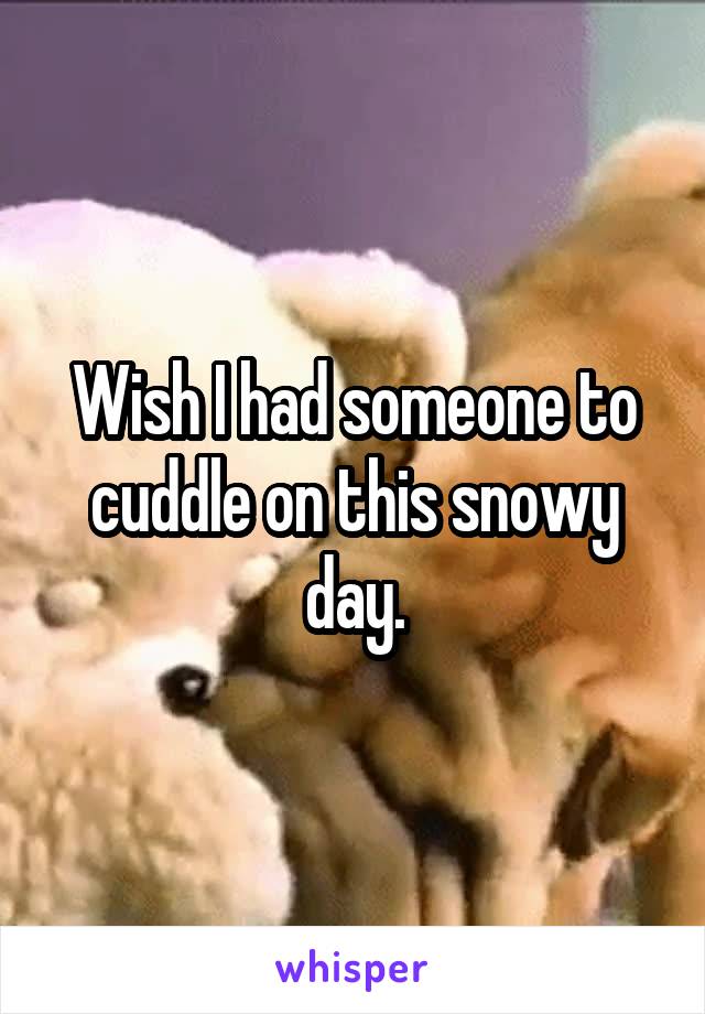 Wish I had someone to cuddle on this snowy day.