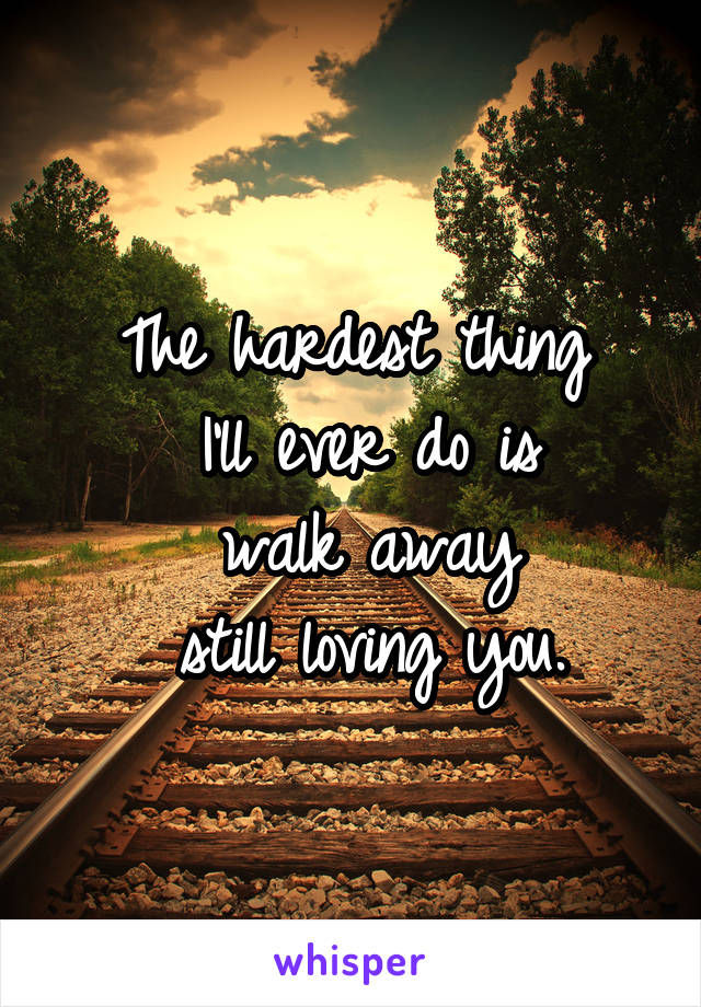 The hardest thing
 I'll ever do is
 walk away
 still loving you.