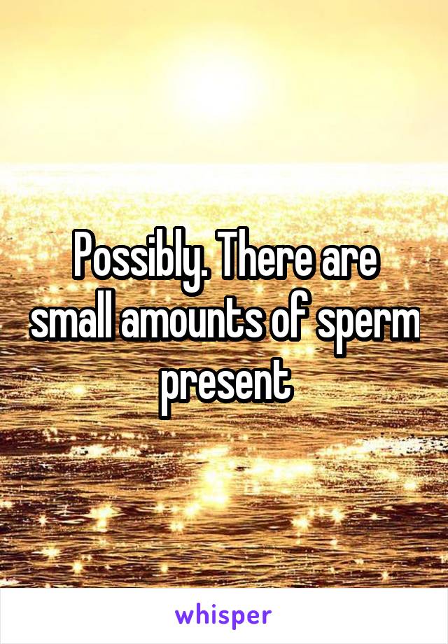Possibly. There are small amounts of sperm present