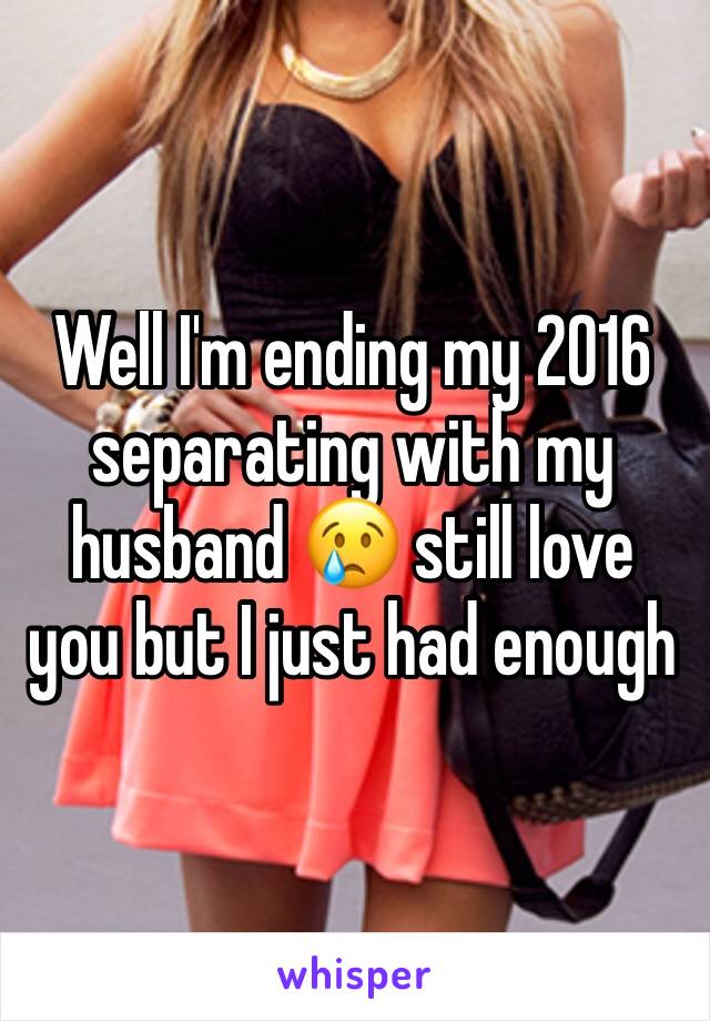 Well I'm ending my 2016 separating with my husband 😢 still love you but I just had enough