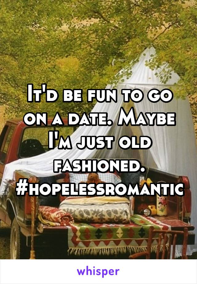 It'd be fun to go on a date. Maybe I'm just old fashioned.
#hopelessromantic