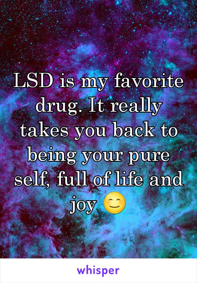 LSD is my favorite drug. It really takes you back to being your pure self, full of life and joy 😊