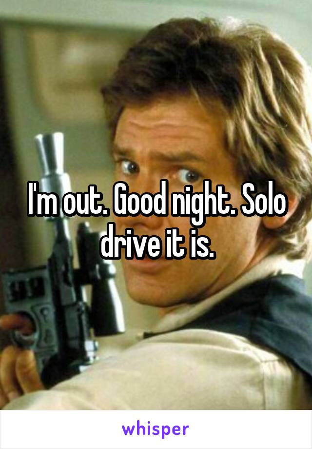 I'm out. Good night. Solo drive it is.