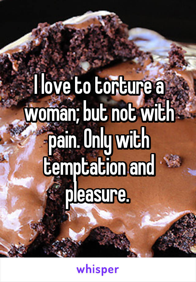 I love to torture a woman; but not with pain. Only with temptation and pleasure. 